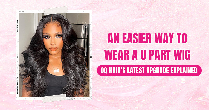 An Easier Way to Wear a U Part Wig: OQ Hair’s Latest Upgrade Explained